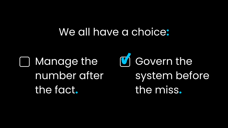 We all have a choice: Manage the number after the fact. or Govern the system before we miss.